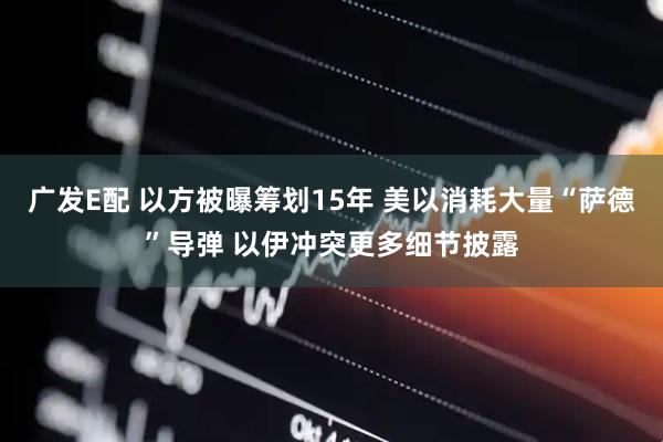 广发E配 以方被曝筹划15年 美以消耗大量“萨德”导弹 以伊冲突更多细节披露
