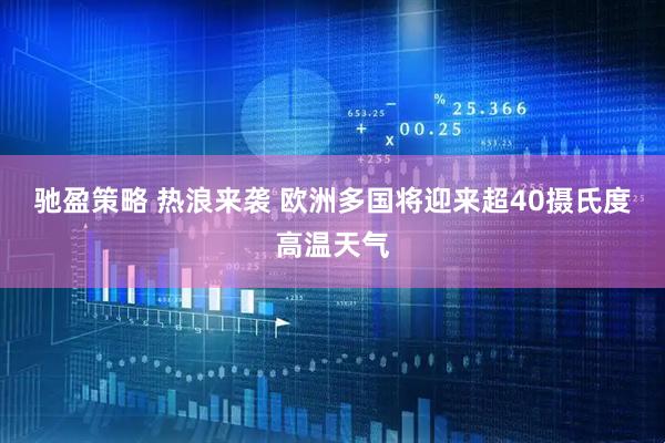 驰盈策略 热浪来袭 欧洲多国将迎来超40摄氏度高温天气