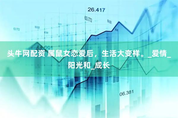 头牛网配资 属鼠女恋爱后，生活大变样。_爱情_阳光和_成长