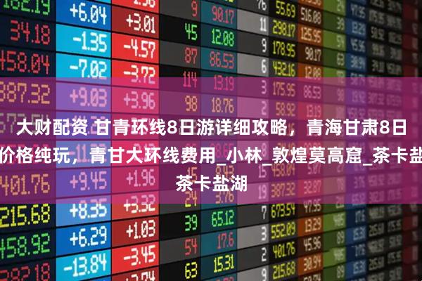 大财配资 甘青环线8日游详细攻略，青海甘肃8日游价格纯玩，青甘大环线费用_小林_敦煌莫高窟_茶卡盐湖