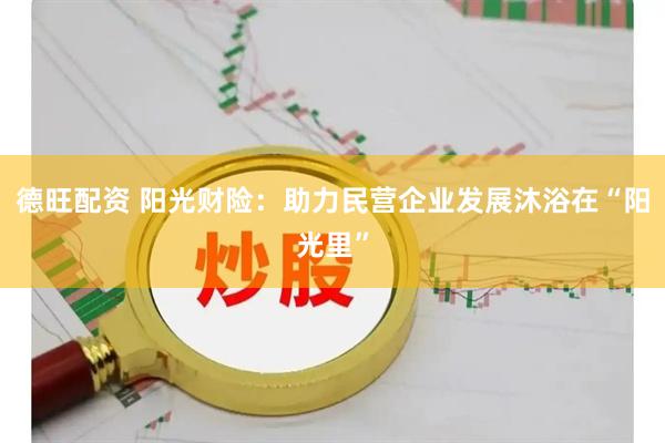 德旺配资 阳光财险：助力民营企业发展沐浴在“阳光里”