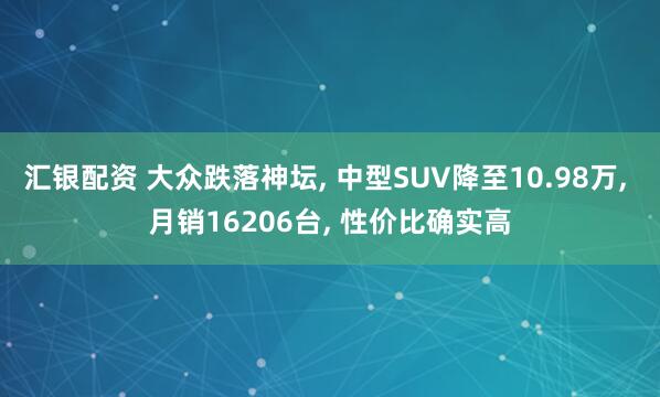 汇银配资 大众跌落神坛, 中型SUV降至10.98万, 月销16206台, 性价比确实高
