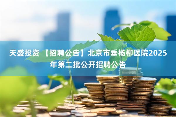 天盛投资 【招聘公告】北京市垂杨柳医院2025年第二批公开招聘公告