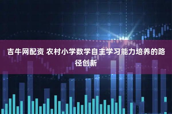 吉牛网配资 农村小学数学自主学习能力培养的路径创新