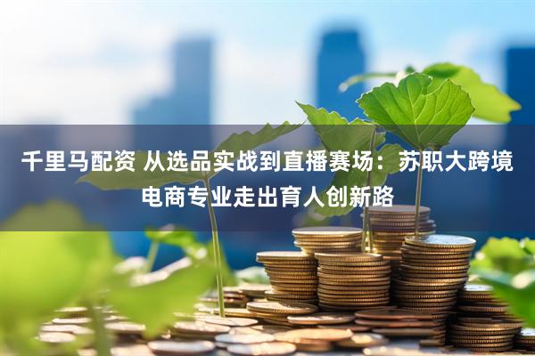 千里马配资 从选品实战到直播赛场：苏职大跨境电商专业走出育人创新路