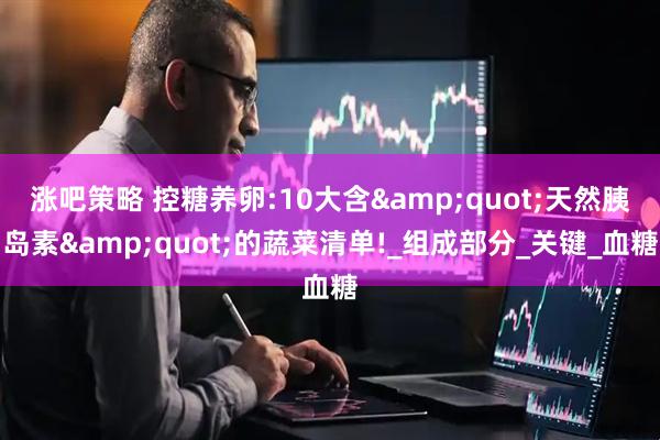 涨吧策略 控糖养卵:10大含&quot;天然胰岛素&quot;的蔬菜清单!_组成部分_关键_血糖