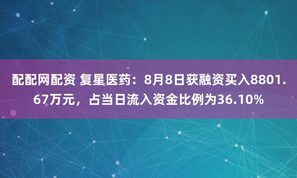 配配网配资 复星医药：8月8日获融资买入8801.67万元，占当日流入资金比例为36.10%