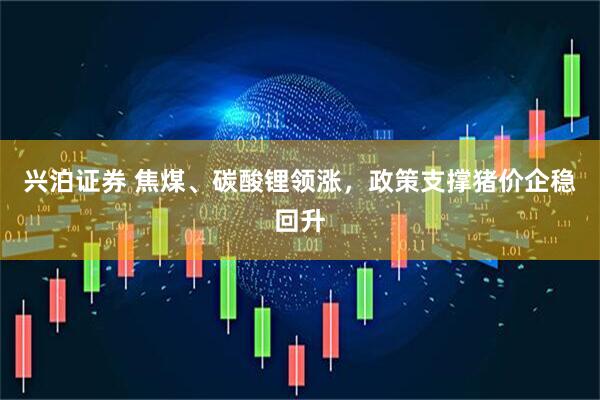 兴泊证券 焦煤、碳酸锂领涨，政策支撑猪价企稳回升