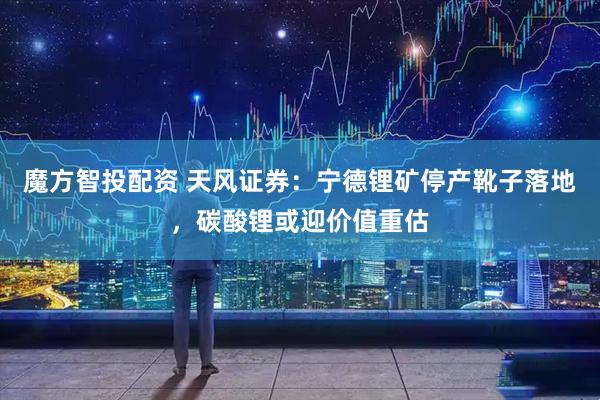 魔方智投配资 天风证券：宁德锂矿停产靴子落地，碳酸锂或迎价值重估