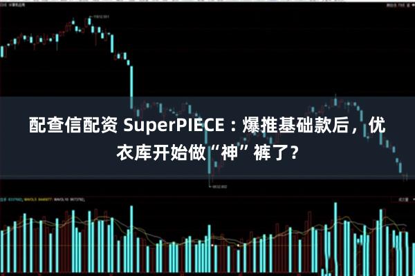 配查信配资 SuperPIECE : 爆推基础款后，优衣库开始做“神”裤了？