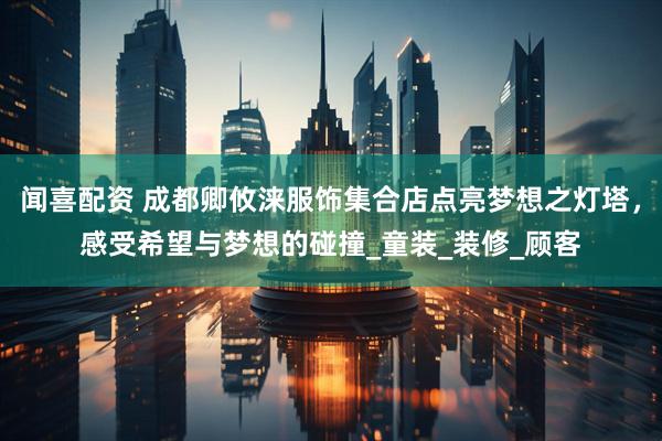 闻喜配资 成都卿攸涞服饰集合店点亮梦想之灯塔，感受希望与梦想的碰撞_童装_装修_顾客