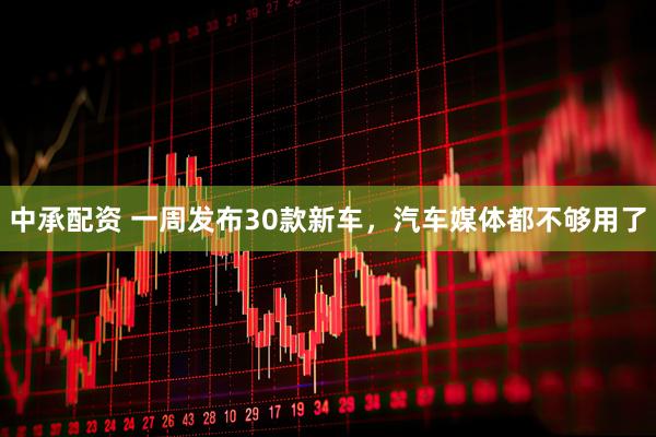 中承配资 一周发布30款新车，汽车媒体都不够用了