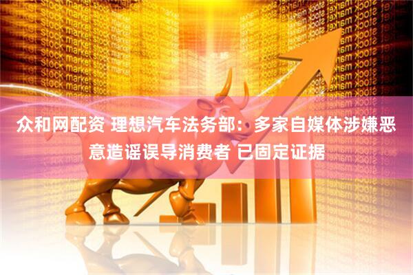 众和网配资 理想汽车法务部：多家自媒体涉嫌恶意造谣误导消费者 已固定证据