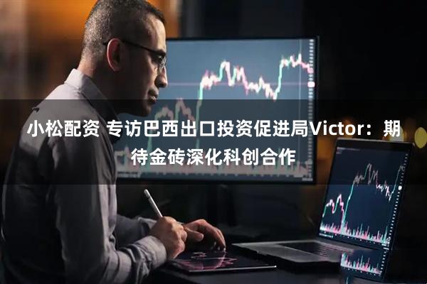 小松配资 专访巴西出口投资促进局Victor：期待金砖深化科创合作