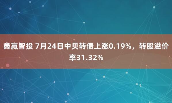鑫赢智投 7月24日中贝转债上涨0.19%,转股溢价率31.32%