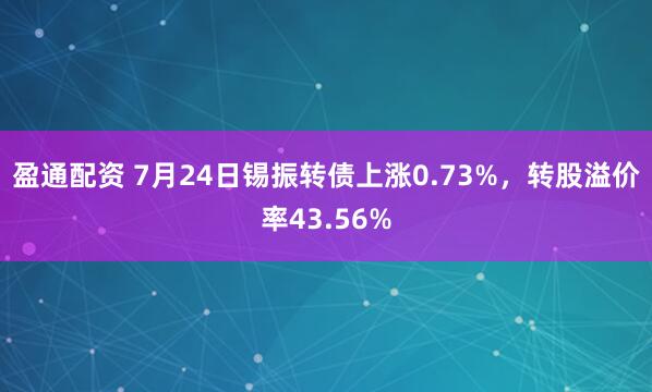 盈通配资 7月24日锡振转债上涨0.73%,转股溢价率43.56%