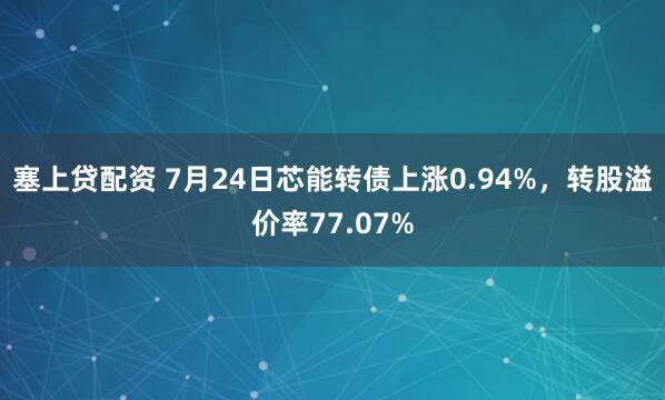 塞上贷配资 7月24日芯能转债上涨0.94%,转股溢价率77.07%