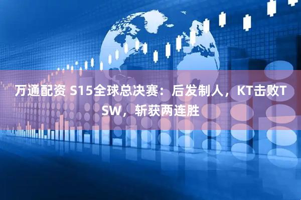 万通配资 S15全球总决赛:后发制人,KT击败TSW,斩获两连胜