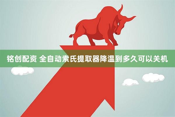 铭创配资 全自动索氏提取器降温到多久可以关机