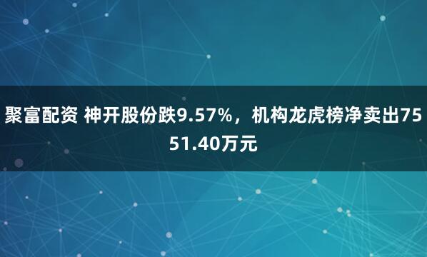 聚富配资 神开股份跌9.57%,机构龙虎榜净卖出7551.40万元
