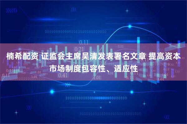 楠希配资 证监会主席吴清发表署名文章 提高资本市场制度包容性、适应性