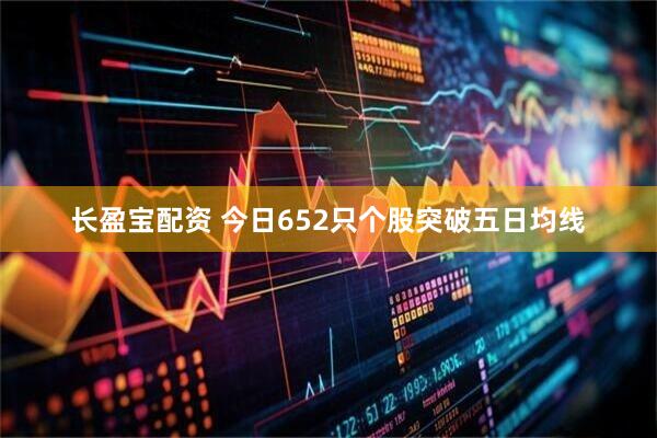 长盈宝配资 今日652只个股突破五日均线