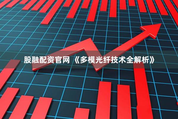 股融配资官网 《多模光纤技术全解析》