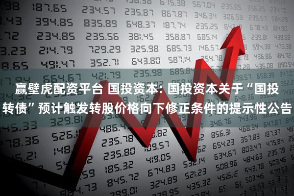 赢壁虎配资平台 国投资本: 国投资本关于“国投转债”预计触发转股价格向下修正条件的提示性公告