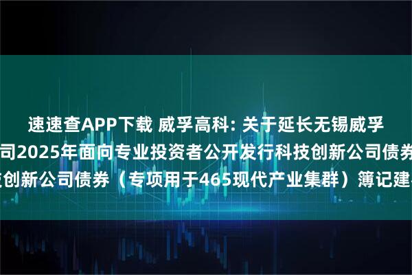 速速查APP下载 威孚高科: 关于延长无锡威孚高科技集团股份有限公司2025年面向专业投资者公开发行科技创新公司债券（专项用于465现代产业集群）簿记建档时间的公告