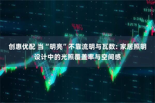 创惠优配 当“明亮”不靠流明与瓦数: 家居照明设计中的光照覆盖率与空间感
