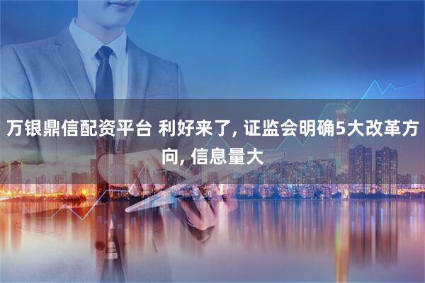 万银鼎信配资平台 利好来了, 证监会明确5大改革方向, 信息量大