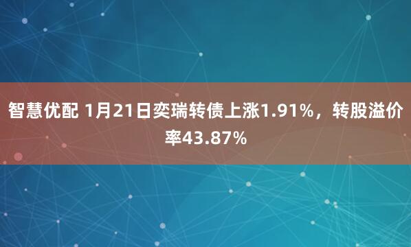 智慧优配 1月21日奕瑞转债上涨1.91%，转股溢价率43.87%