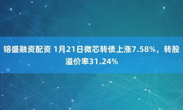 镕盛融资配资 1月21日微芯转债上涨7.58%，转股溢价率31.24%
