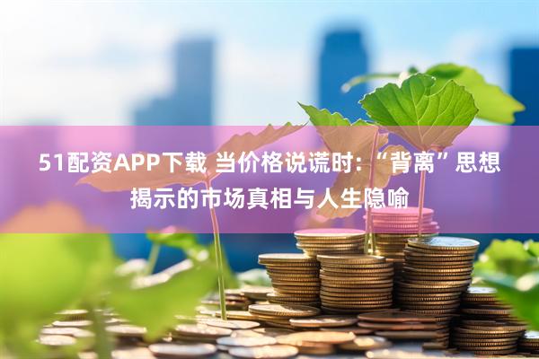 51配资APP下载 当价格说谎时: “背离”思想揭示的市场真相与人生隐喻