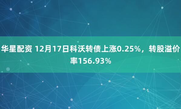 华星配资 12月17日科沃转债上涨0.25%，转股溢价率156.93%