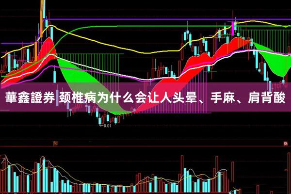 華鑫證券 颈椎病为什么会让人头晕、手麻、肩背酸