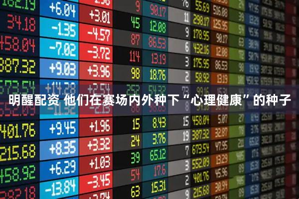明醒配资 他们在赛场内外种下“心理健康”的种子